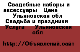 Свадебные наборы и аксессуары › Цена ­ 500 - Ульяновская обл. Свадьба и праздники » Услуги   . Ульяновская обл.